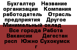 Бухгалтер › Название организации ­ Компания-работодатель › Отрасль предприятия ­ Другое › Минимальный оклад ­ 1 - Все города Работа » Вакансии   . Дагестан респ.,Южно-Сухокумск г.